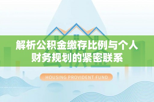 达川解析公积金缴存比例与个人财务规划的紧密联系