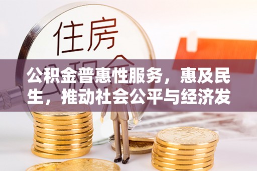 达川公积金普惠性服务，惠及民生，推动社会公平与经济发展的基石