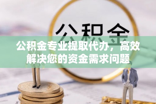 达川公积金专业提取代办，高效解决您的资金需求问题