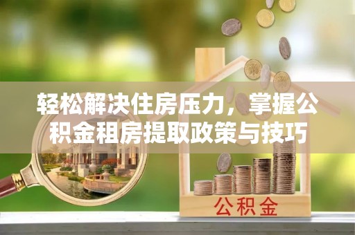 达川轻松解决住房压力，掌握公积金租房提取政策与技巧