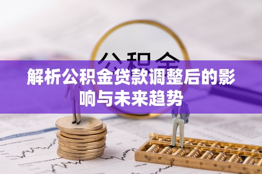 达川解析公积金贷款调整后的影响与未来趋势