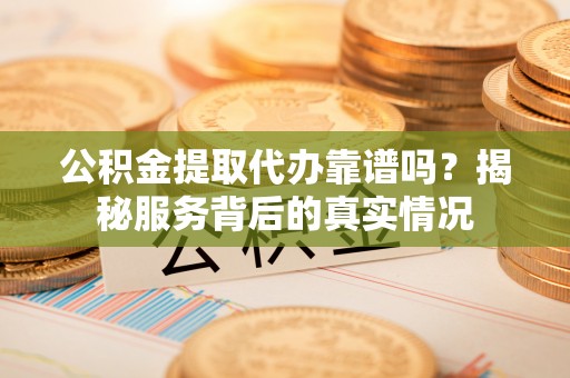 达川公积金提取代办靠谱吗？揭秘服务背后的真实情况