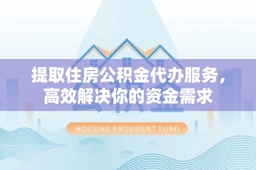 达川提取住房公积金代办服务，高效解决你的资金需求