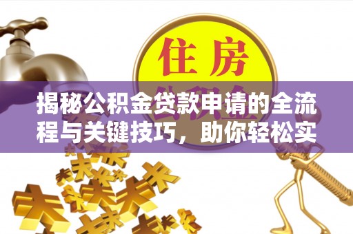 达川揭秘公积金贷款申请的全流程与关键技巧，助你轻松实现购房梦想