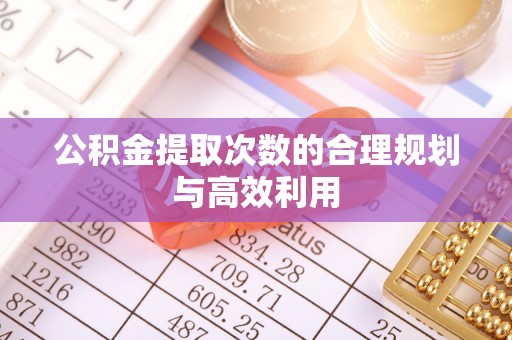 达川公积金提取次数的合理规划与高效利用