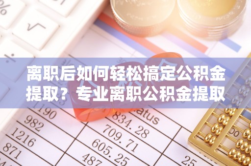 达川离职后如何轻松搞定公积金提取？专业离职公积金提取代办服务助你一臂之力