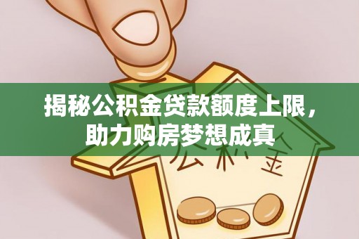 达川揭秘公积金贷款额度上限，助力购房梦想成真