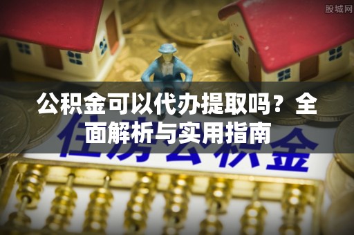 达川公积金可以代办提取吗？全面解析与实用指南