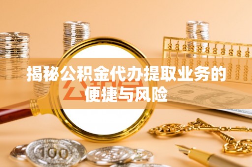 达川揭秘公积金代办提取业务的便捷与风险