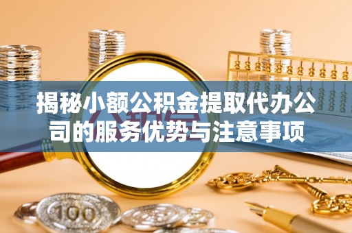 达川揭秘小额公积金提取代办公司的服务优势与注意事项