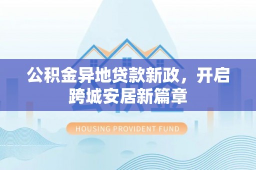 达川公积金异地贷款新政，开启跨城安居新篇章