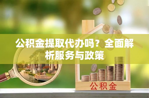 达川公积金提取代办吗？全面解析服务与政策