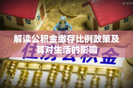 达川解读公积金缴存比例政策及其对生活的影响