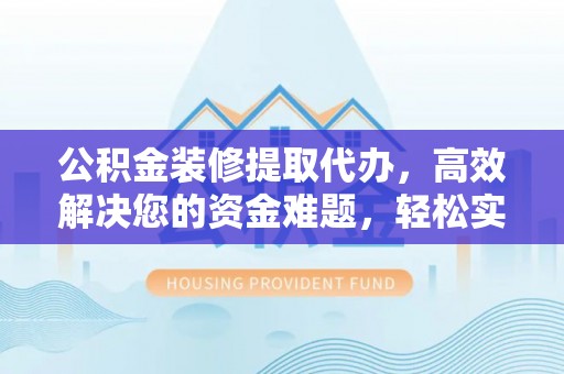 达川公积金装修提取代办，高效解决您的资金难题，轻松实现家居梦想