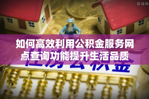 达川如何高效利用公积金服务网点查询功能提升生活品质