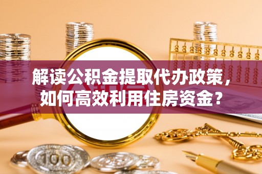 达川解读公积金提取代办政策，如何高效利用住房资金？