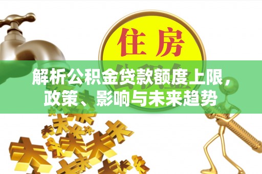 达川解析公积金贷款额度上限，政策、影响与未来趋势