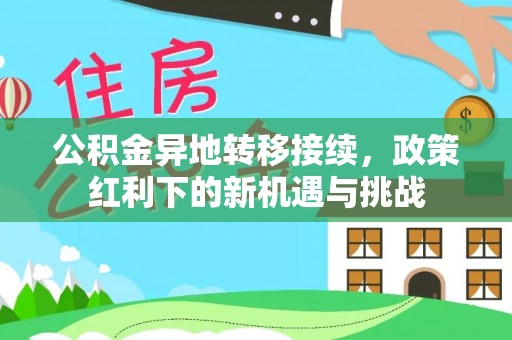 达川公积金异地转移接续，政策红利下的新机遇与挑战