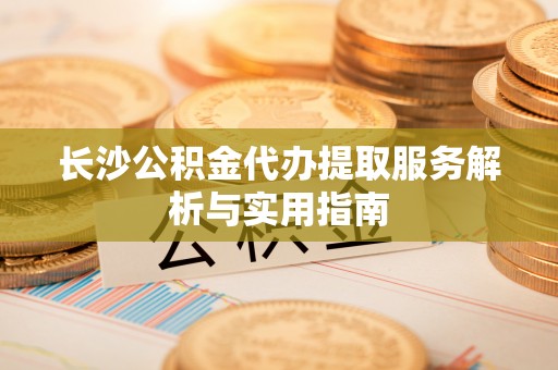达川长沙公积金代办提取服务解析与实用指南