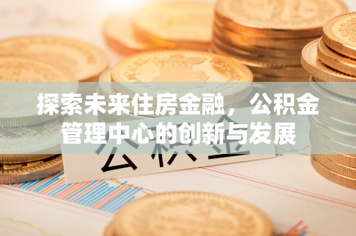 达川探索未来住房金融，公积金管理中心的创新与发展