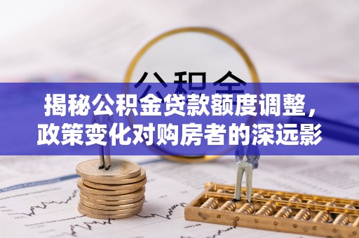 达川揭秘公积金贷款额度调整，政策变化对购房者的深远影响