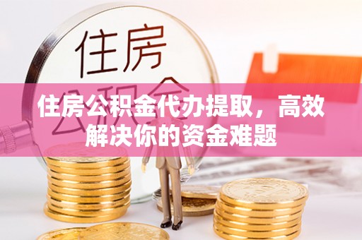 达川住房公积金代办提取，高效解决你的资金难题
