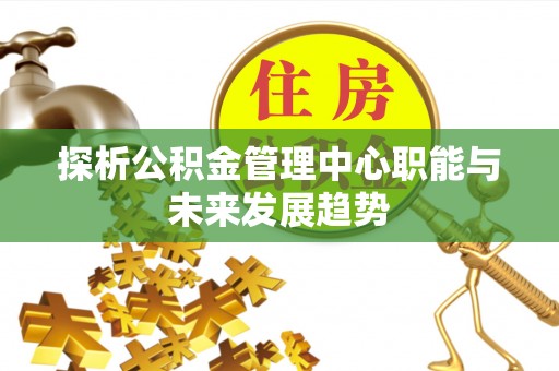 达川探析公积金管理中心职能与未来发展趋势