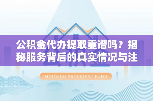 达川公积金代办提取靠谱吗？揭秘服务背后的真实情况与注意事项