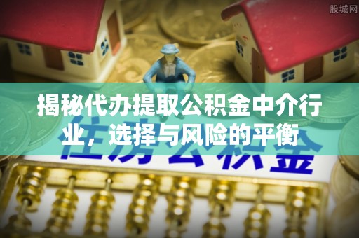 达川揭秘代办提取公积金中介行业，选择与风险的平衡
