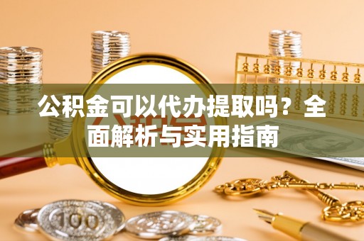 达川公积金可以代办提取吗？全面解析与实用指南