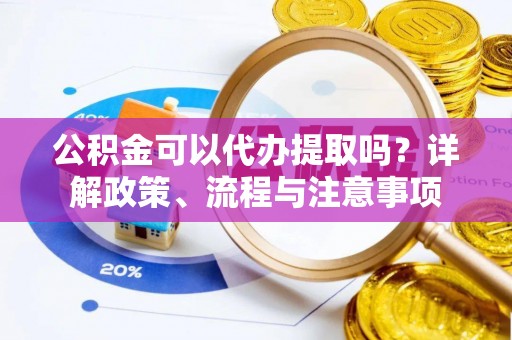 达川公积金可以代办提取吗？详解政策、流程与注意事项
