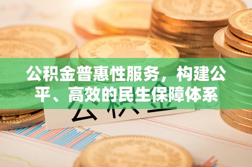 达川公积金普惠性服务，构建公平、高效的民生保障体系