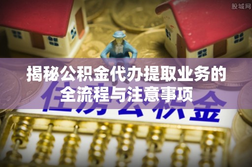 达川揭秘公积金代办提取业务的全流程与注意事项