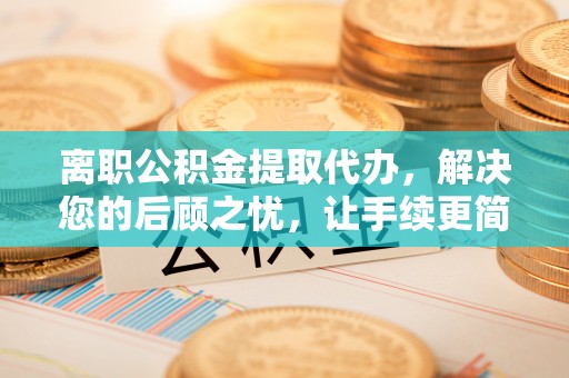达川离职公积金提取代办，解决您的后顾之忧，让手续更简单