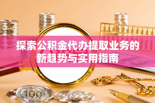 达川探索公积金代办提取业务的新趋势与实用指南