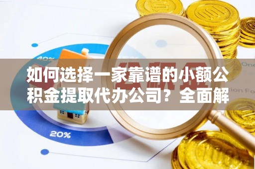 达川如何选择一家靠谱的小额公积金提取代办公司？全面解析与注意事项