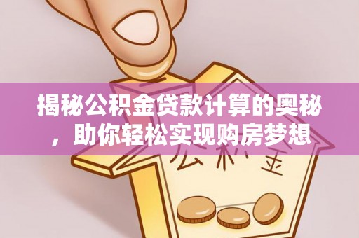 达川揭秘公积金贷款计算的奥秘，助你轻松实现购房梦想