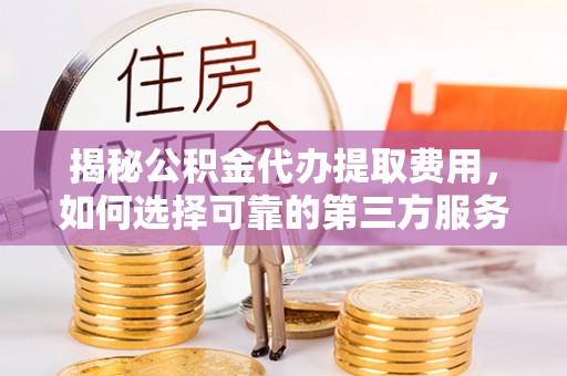达川揭秘公积金代办提取费用，如何选择可靠的第三方服务？