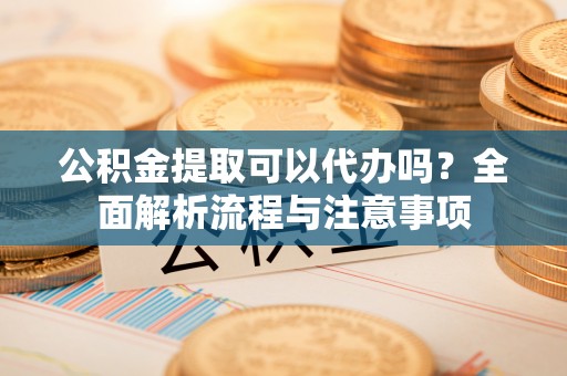 达川公积金提取可以代办吗？全面解析流程与注意事项
