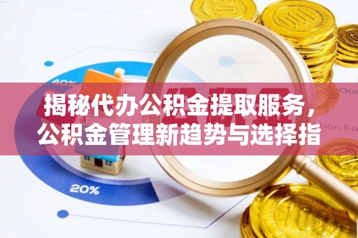达川揭秘代办公积金提取服务，公积金管理新趋势与选择指南
