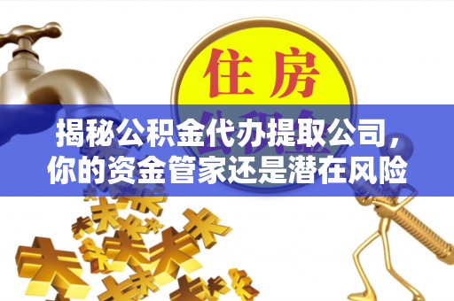 达川揭秘公积金代办提取公司，你的资金管家还是潜在风险？