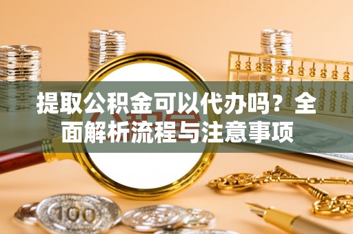 达川提取公积金可以代办吗？全面解析流程与注意事项