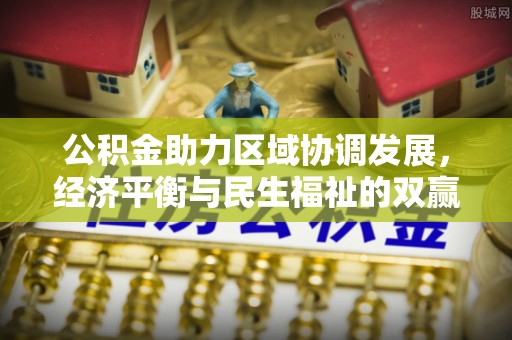 达川公积金助力区域协调发展，经济平衡与民生福祉的双赢之道