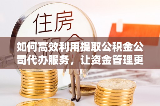 达川如何高效利用提取公积金公司代办服务，让资金管理更轻松