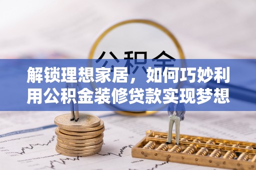 达川解锁理想家居，如何巧妙利用公积金装修贷款实现梦想空间