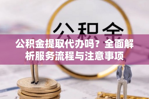 达川公积金提取代办吗？全面解析服务流程与注意事项