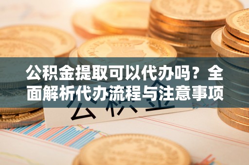 达川公积金提取可以代办吗？全面解析代办流程与注意事项