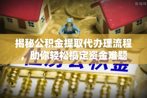 达川揭秘公积金提取代办理流程，助你轻松搞定资金难题