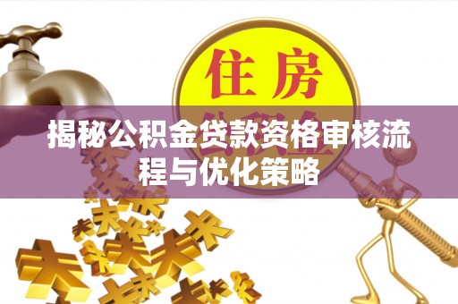 达川揭秘公积金贷款资格审核流程与优化策略