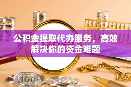 达川公积金提取代办服务，高效解决你的资金难题